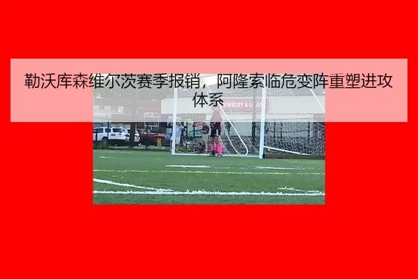 勒沃库森维尔茨赛季报销，阿隆索临危变阵重塑进攻体系