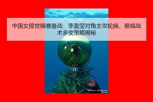 中国女排世锦赛备战：李盈莹对角主攻轮换，蔡斌战术多变策略揭秘