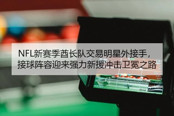 NFL新赛季酋长队交易明星外接手，接球阵容迎来强力新援冲击卫冕之路