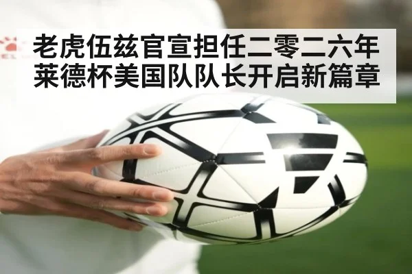 老虎伍兹官宣担任二零二六年莱德杯美国队队长开启新篇章