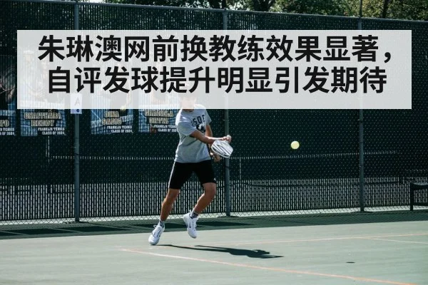 朱琳澳网前换教练效果显著，自评发球提升明显引发期待
