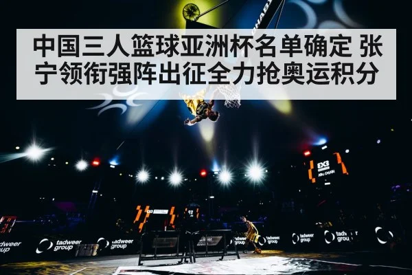 中国三人篮球亚洲杯名单确定 张宁领衔强阵出征全力抢奥运积分