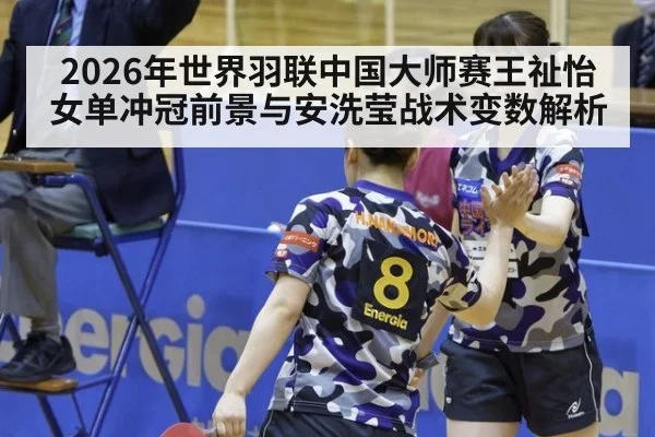 2026年世界羽联中国大师赛王祉怡女单冲冠前景与安洗莹战术变数解析